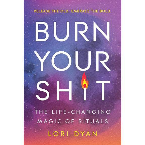 Burn Your Sh*t: The Life-Changing Magic of Rituals - Lori Dyan